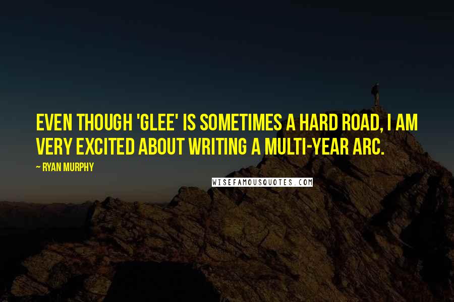 Ryan Murphy Quotes: Even though 'Glee' is sometimes a hard road, I am very excited about writing a multi-year arc.