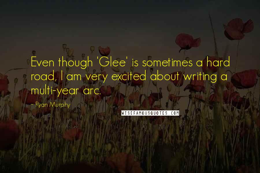 Ryan Murphy Quotes: Even though 'Glee' is sometimes a hard road, I am very excited about writing a multi-year arc.