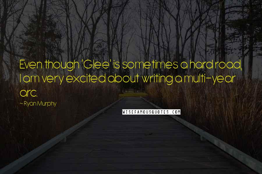 Ryan Murphy Quotes: Even though 'Glee' is sometimes a hard road, I am very excited about writing a multi-year arc.