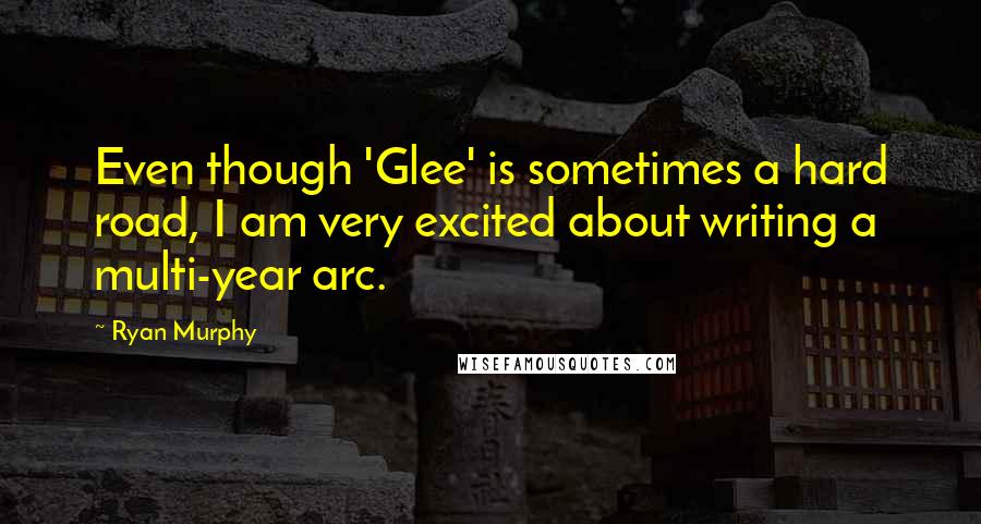 Ryan Murphy Quotes: Even though 'Glee' is sometimes a hard road, I am very excited about writing a multi-year arc.