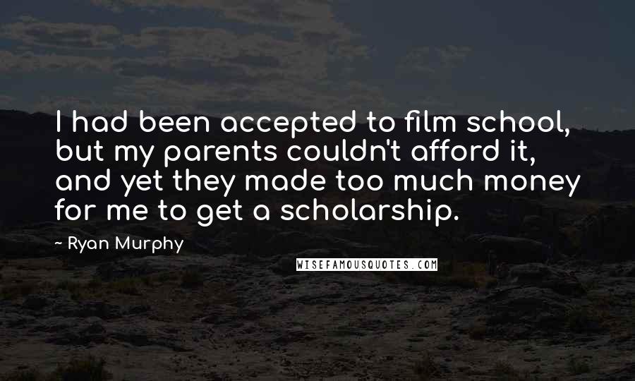 Ryan Murphy Quotes: I had been accepted to film school, but my parents couldn't afford it, and yet they made too much money for me to get a scholarship.