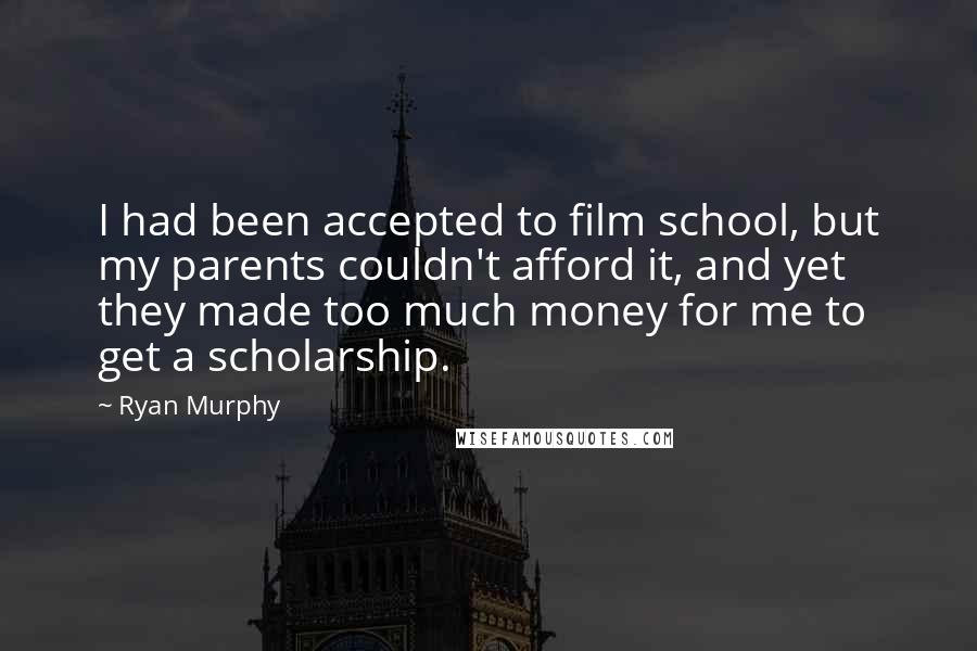 Ryan Murphy Quotes: I had been accepted to film school, but my parents couldn't afford it, and yet they made too much money for me to get a scholarship.