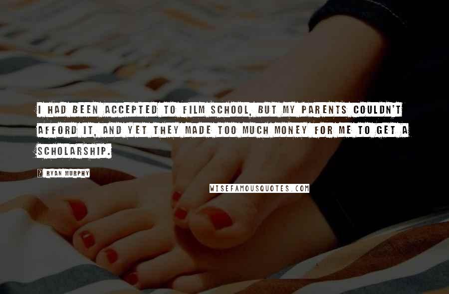 Ryan Murphy Quotes: I had been accepted to film school, but my parents couldn't afford it, and yet they made too much money for me to get a scholarship.