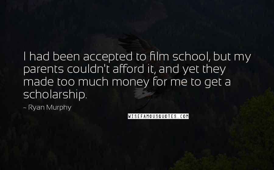 Ryan Murphy Quotes: I had been accepted to film school, but my parents couldn't afford it, and yet they made too much money for me to get a scholarship.