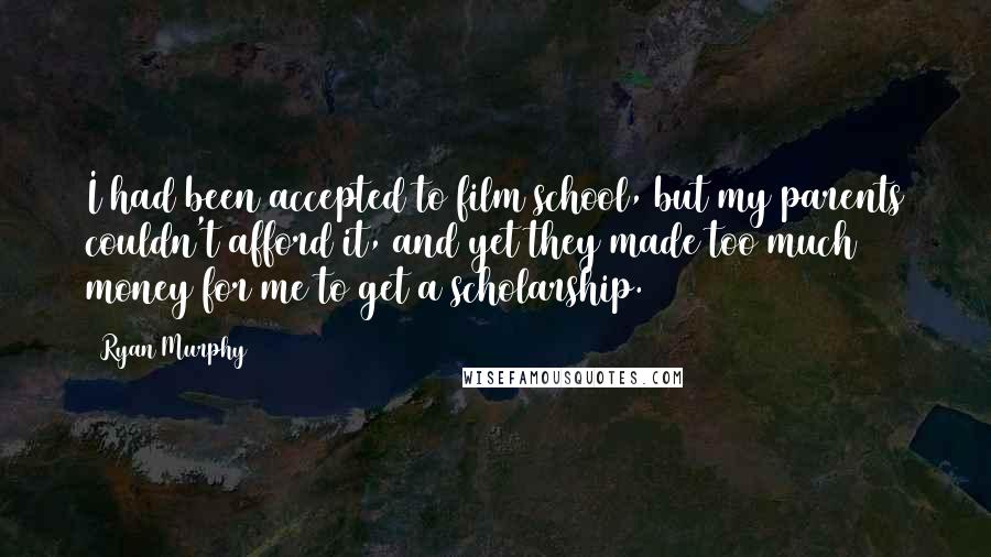 Ryan Murphy Quotes: I had been accepted to film school, but my parents couldn't afford it, and yet they made too much money for me to get a scholarship.