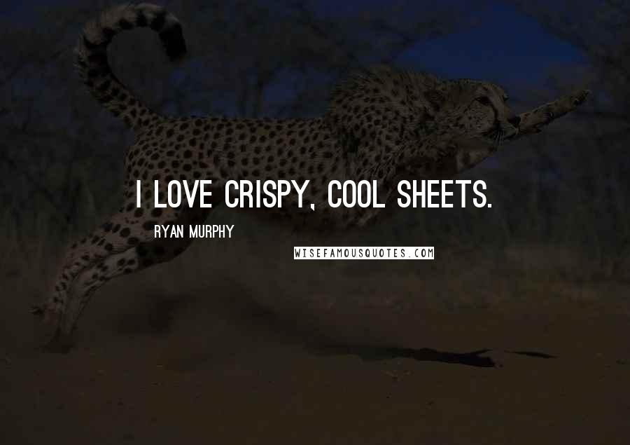 Ryan Murphy Quotes: I love crispy, cool sheets.