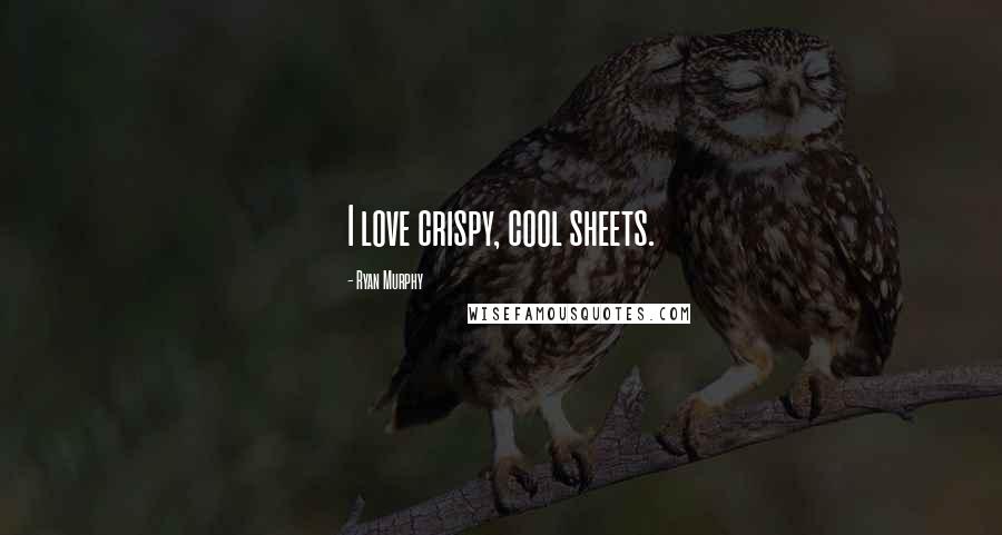 Ryan Murphy Quotes: I love crispy, cool sheets.