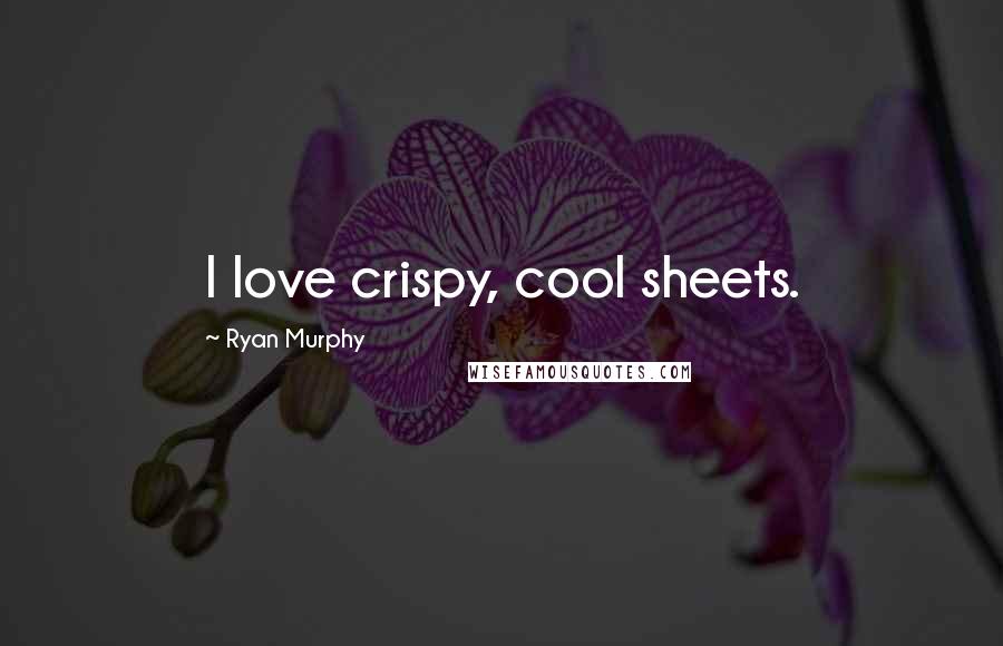 Ryan Murphy Quotes: I love crispy, cool sheets.