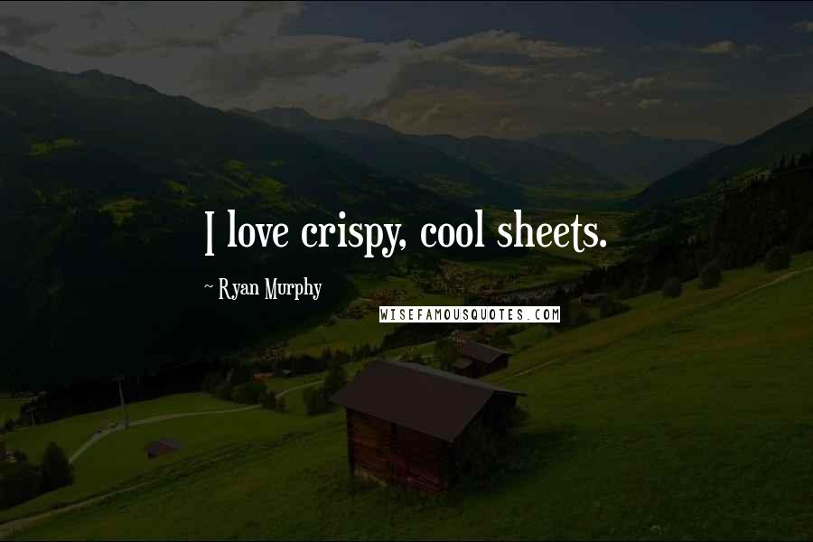 Ryan Murphy Quotes: I love crispy, cool sheets.