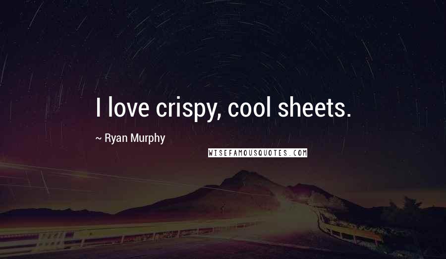 Ryan Murphy Quotes: I love crispy, cool sheets.