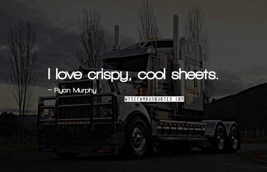 Ryan Murphy Quotes: I love crispy, cool sheets.