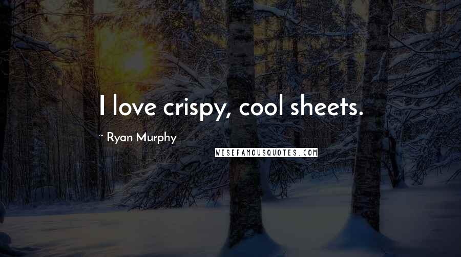 Ryan Murphy Quotes: I love crispy, cool sheets.