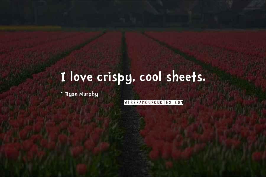 Ryan Murphy Quotes: I love crispy, cool sheets.