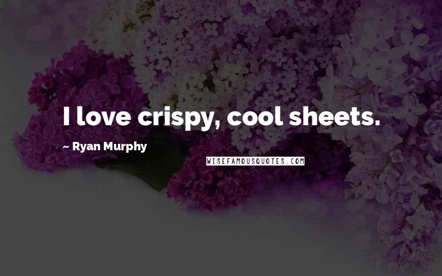 Ryan Murphy Quotes: I love crispy, cool sheets.