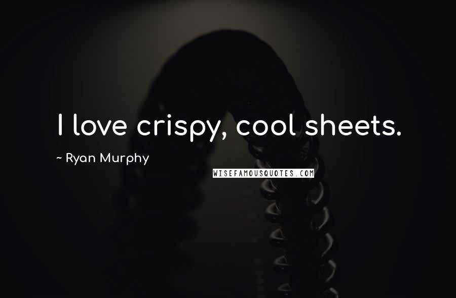 Ryan Murphy Quotes: I love crispy, cool sheets.