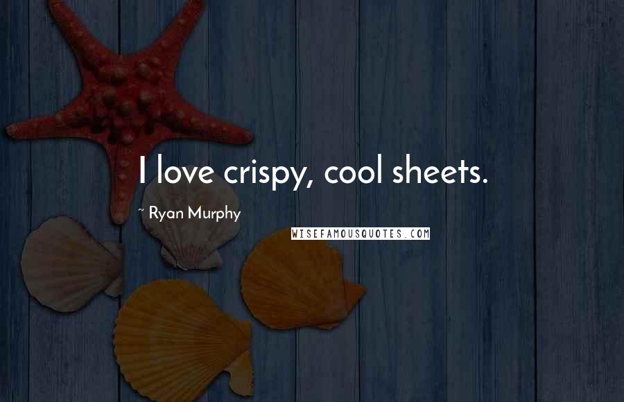 Ryan Murphy Quotes: I love crispy, cool sheets.