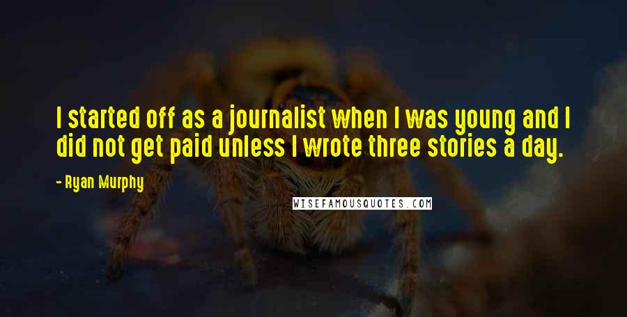 Ryan Murphy Quotes: I started off as a journalist when I was young and I did not get paid unless I wrote three stories a day.