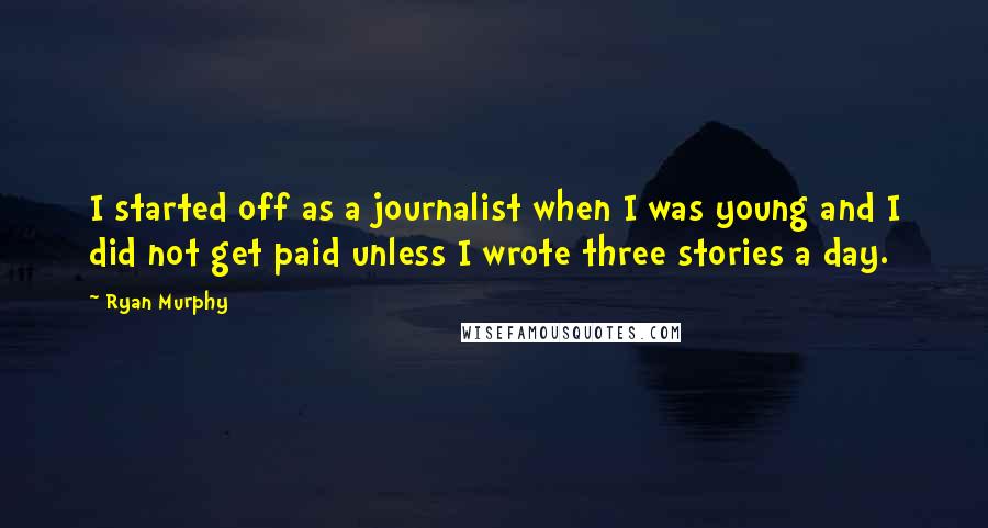 Ryan Murphy Quotes: I started off as a journalist when I was young and I did not get paid unless I wrote three stories a day.