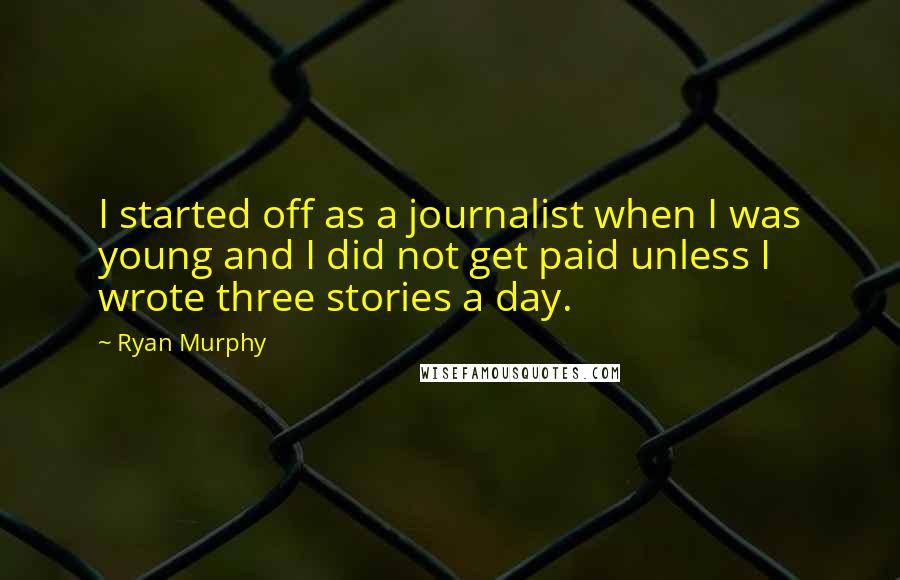 Ryan Murphy Quotes: I started off as a journalist when I was young and I did not get paid unless I wrote three stories a day.