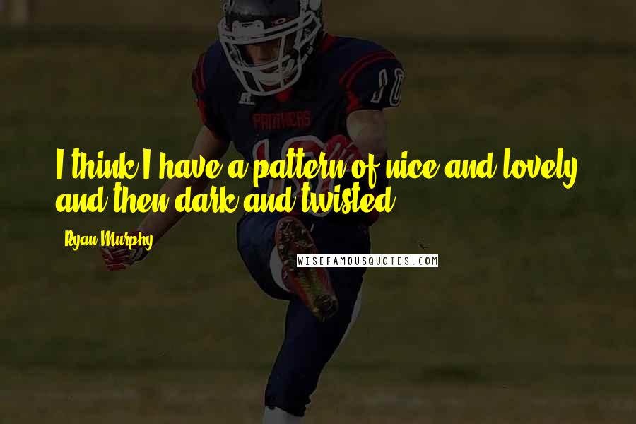 Ryan Murphy Quotes: I think I have a pattern of nice and lovely and then dark and twisted.