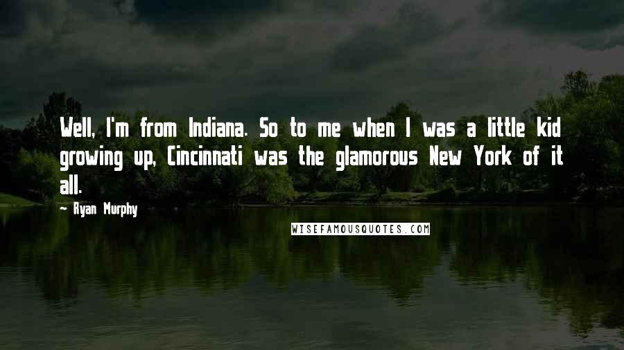 Ryan Murphy Quotes: Well, I'm from Indiana. So to me when I was a little kid growing up, Cincinnati was the glamorous New York of it all.