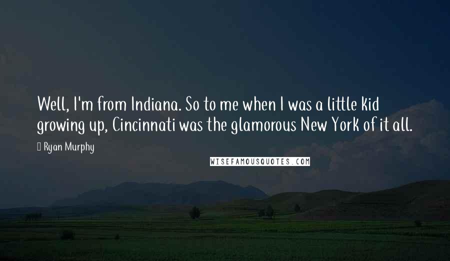 Ryan Murphy Quotes: Well, I'm from Indiana. So to me when I was a little kid growing up, Cincinnati was the glamorous New York of it all.