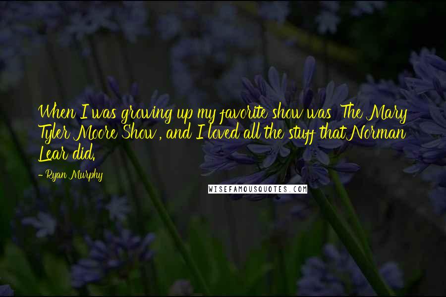 Ryan Murphy Quotes: When I was growing up my favorite show was 'The Mary Tyler Moore Show', and I loved all the stuff that Norman Lear did.