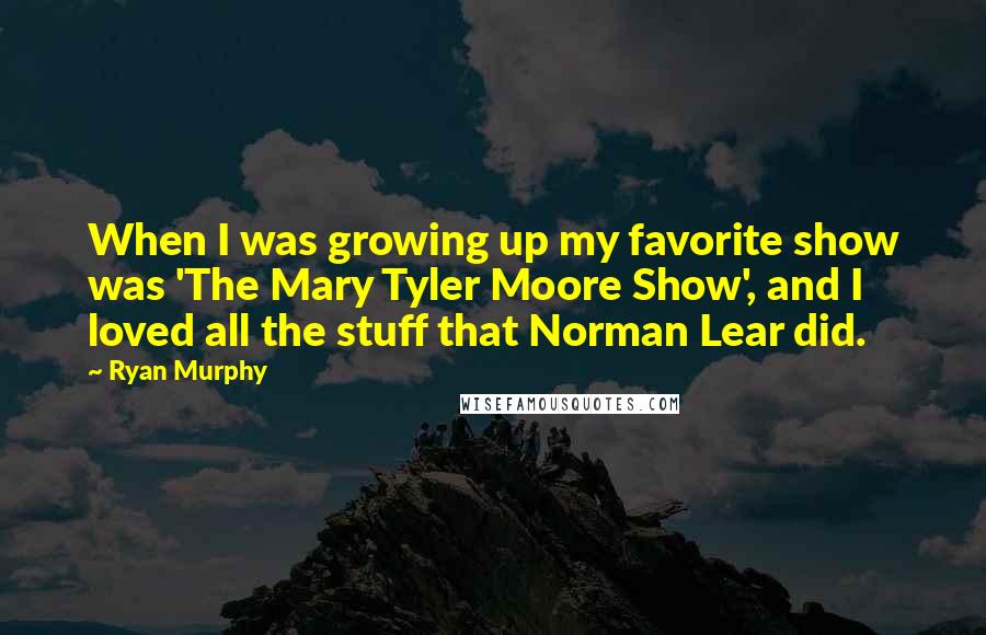 Ryan Murphy Quotes: When I was growing up my favorite show was 'The Mary Tyler Moore Show', and I loved all the stuff that Norman Lear did.