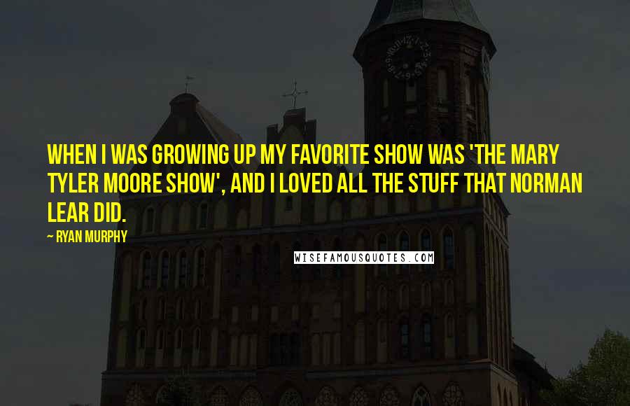 Ryan Murphy Quotes: When I was growing up my favorite show was 'The Mary Tyler Moore Show', and I loved all the stuff that Norman Lear did.