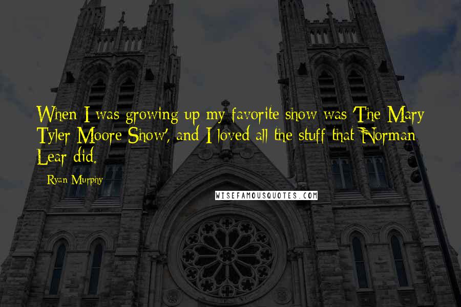 Ryan Murphy Quotes: When I was growing up my favorite show was 'The Mary Tyler Moore Show', and I loved all the stuff that Norman Lear did.