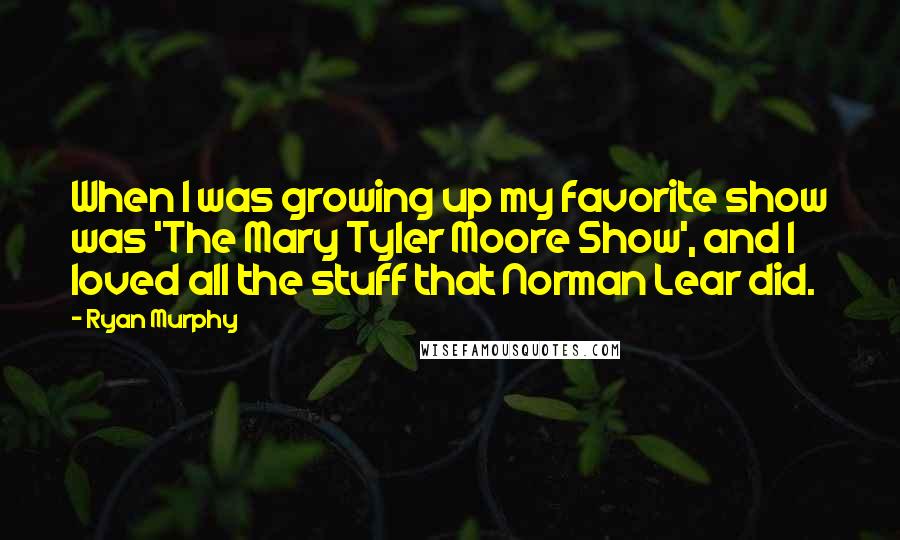Ryan Murphy Quotes: When I was growing up my favorite show was 'The Mary Tyler Moore Show', and I loved all the stuff that Norman Lear did.