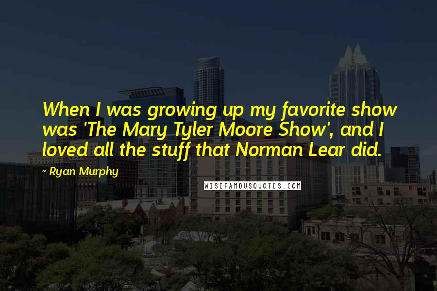 Ryan Murphy Quotes: When I was growing up my favorite show was 'The Mary Tyler Moore Show', and I loved all the stuff that Norman Lear did.