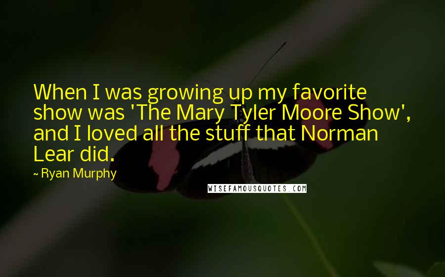 Ryan Murphy Quotes: When I was growing up my favorite show was 'The Mary Tyler Moore Show', and I loved all the stuff that Norman Lear did.