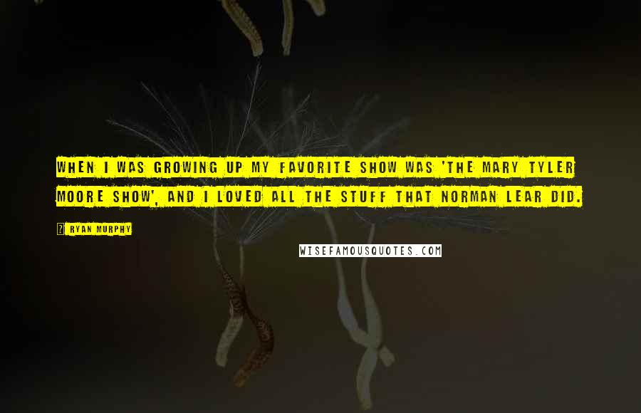 Ryan Murphy Quotes: When I was growing up my favorite show was 'The Mary Tyler Moore Show', and I loved all the stuff that Norman Lear did.