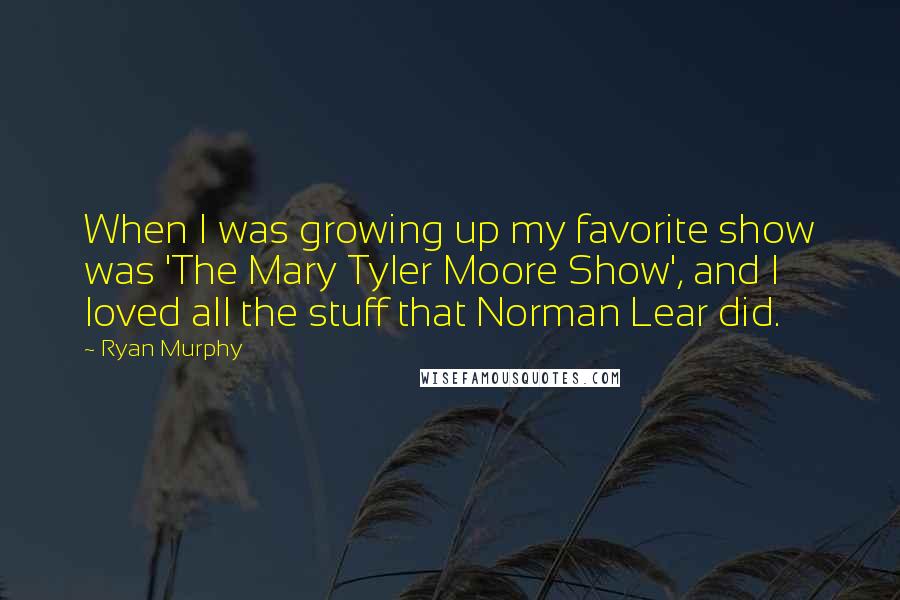 Ryan Murphy Quotes: When I was growing up my favorite show was 'The Mary Tyler Moore Show', and I loved all the stuff that Norman Lear did.