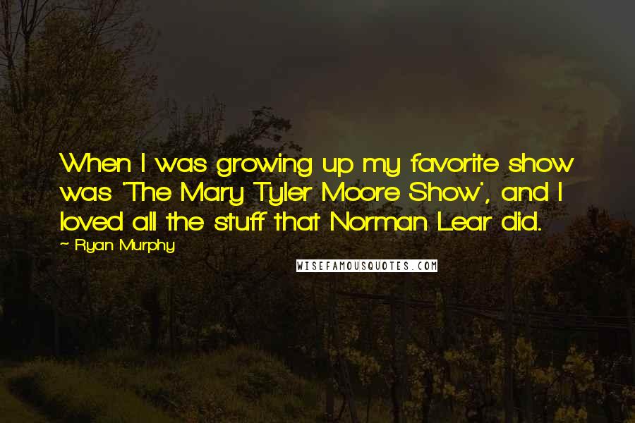 Ryan Murphy Quotes: When I was growing up my favorite show was 'The Mary Tyler Moore Show', and I loved all the stuff that Norman Lear did.