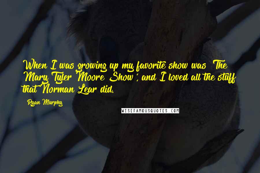 Ryan Murphy Quotes: When I was growing up my favorite show was 'The Mary Tyler Moore Show', and I loved all the stuff that Norman Lear did.