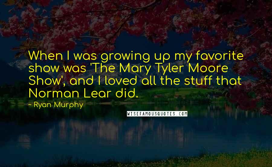 Ryan Murphy Quotes: When I was growing up my favorite show was 'The Mary Tyler Moore Show', and I loved all the stuff that Norman Lear did.