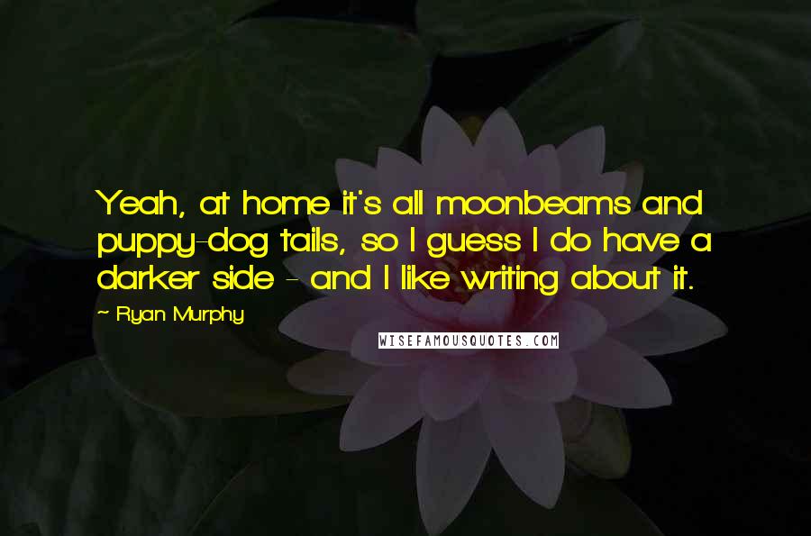 Ryan Murphy Quotes: Yeah, at home it's all moonbeams and puppy-dog tails, so I guess I do have a darker side - and I like writing about it.