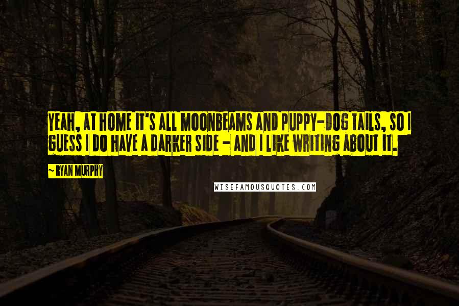 Ryan Murphy Quotes: Yeah, at home it's all moonbeams and puppy-dog tails, so I guess I do have a darker side - and I like writing about it.