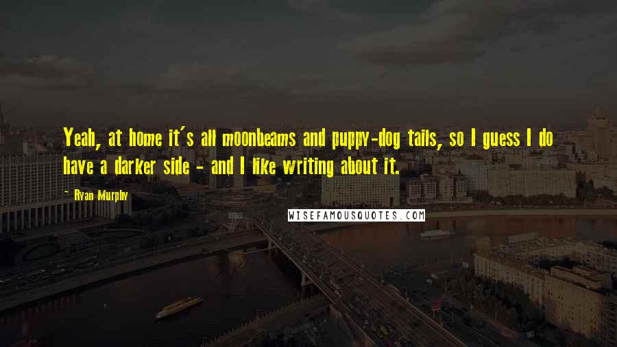 Ryan Murphy Quotes: Yeah, at home it's all moonbeams and puppy-dog tails, so I guess I do have a darker side - and I like writing about it.