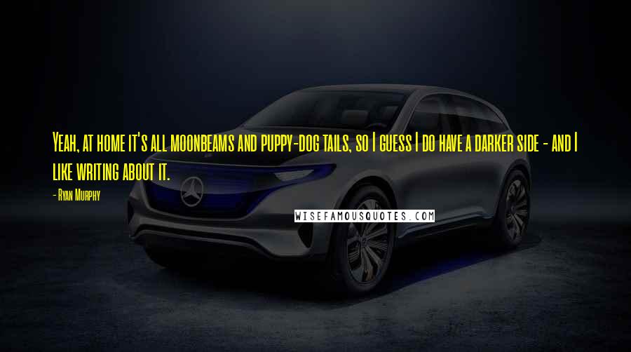 Ryan Murphy Quotes: Yeah, at home it's all moonbeams and puppy-dog tails, so I guess I do have a darker side - and I like writing about it.