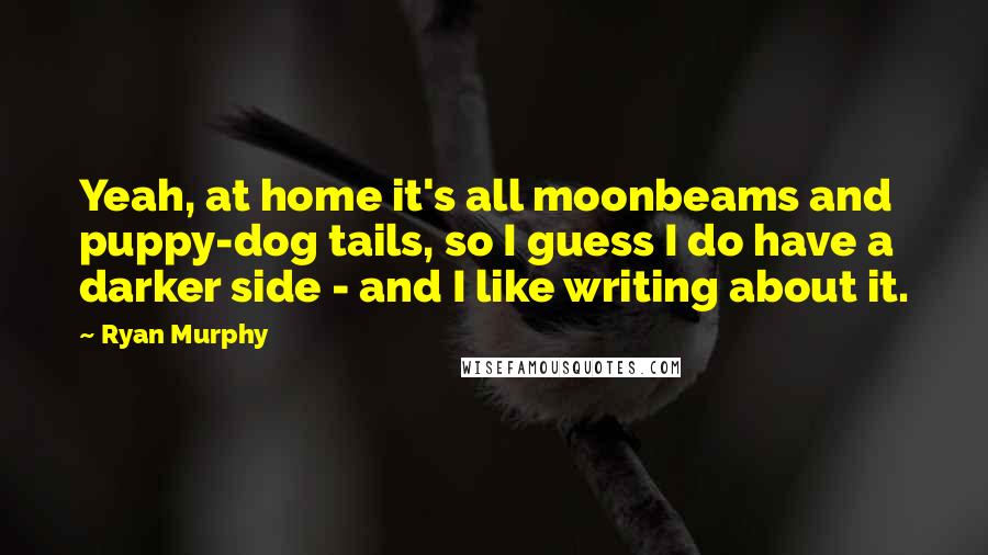 Ryan Murphy Quotes: Yeah, at home it's all moonbeams and puppy-dog tails, so I guess I do have a darker side - and I like writing about it.