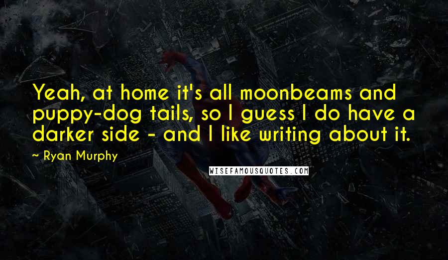 Ryan Murphy Quotes: Yeah, at home it's all moonbeams and puppy-dog tails, so I guess I do have a darker side - and I like writing about it.