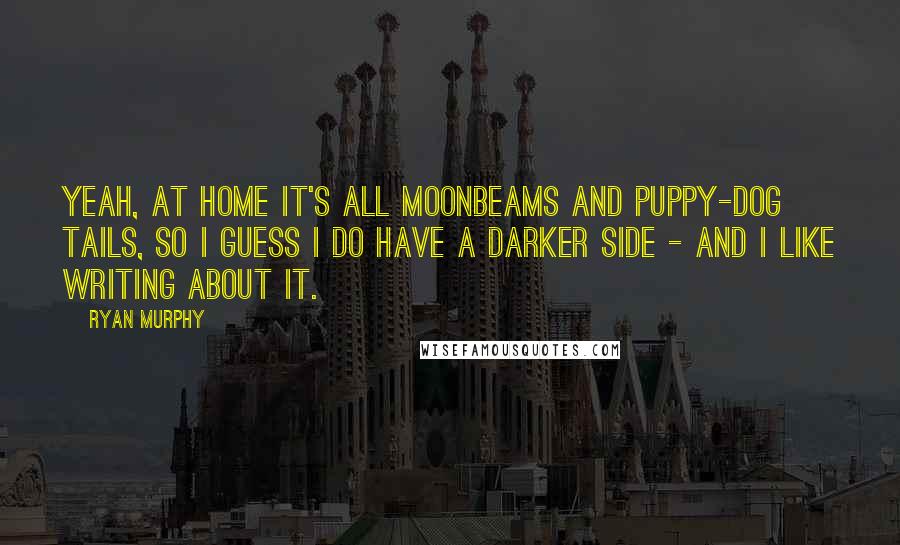 Ryan Murphy Quotes: Yeah, at home it's all moonbeams and puppy-dog tails, so I guess I do have a darker side - and I like writing about it.