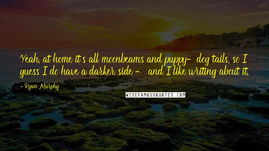 Ryan Murphy Quotes: Yeah, at home it's all moonbeams and puppy-dog tails, so I guess I do have a darker side - and I like writing about it.