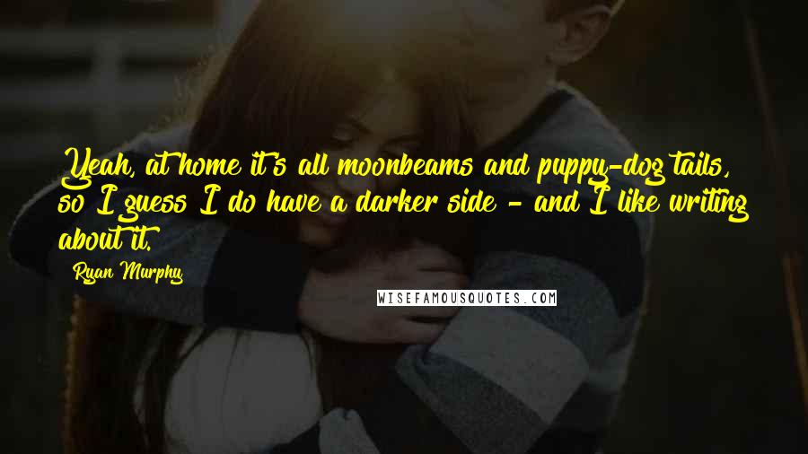 Ryan Murphy Quotes: Yeah, at home it's all moonbeams and puppy-dog tails, so I guess I do have a darker side - and I like writing about it.