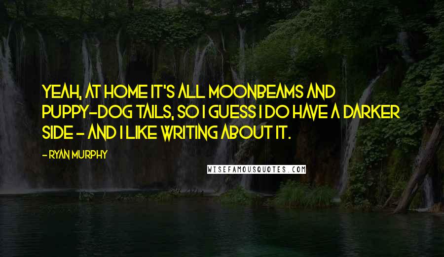 Ryan Murphy Quotes: Yeah, at home it's all moonbeams and puppy-dog tails, so I guess I do have a darker side - and I like writing about it.