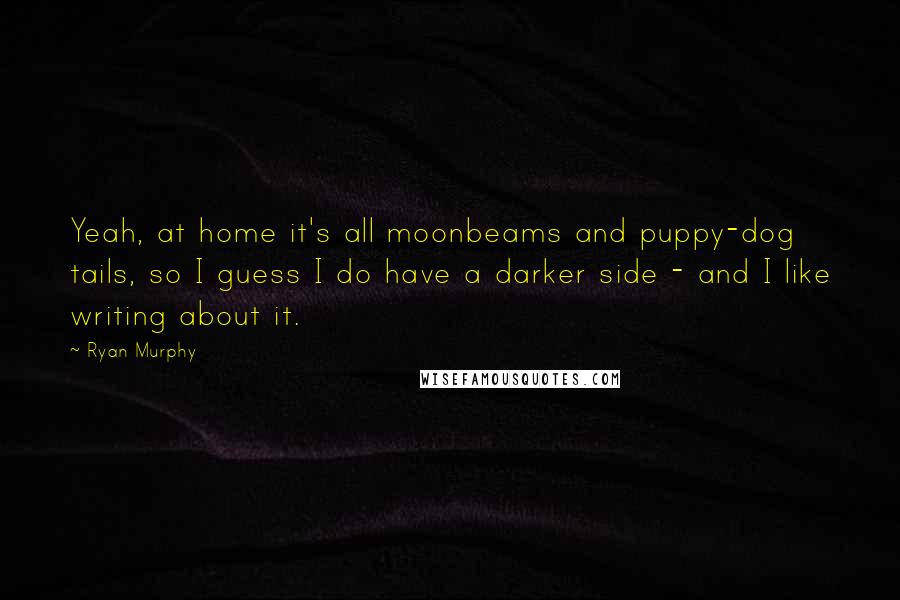 Ryan Murphy Quotes: Yeah, at home it's all moonbeams and puppy-dog tails, so I guess I do have a darker side - and I like writing about it.