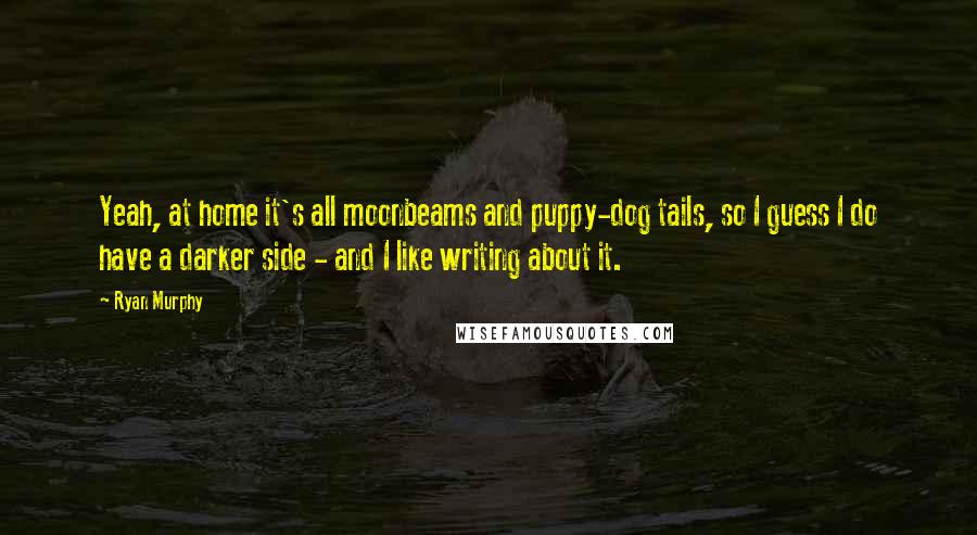 Ryan Murphy Quotes: Yeah, at home it's all moonbeams and puppy-dog tails, so I guess I do have a darker side - and I like writing about it.
